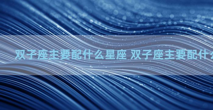 双子座主要配什么星座 双子座主要配什么星座男生